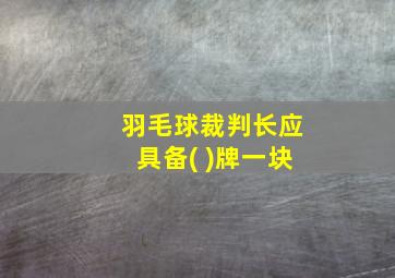 羽毛球裁判长应具备( )牌一块